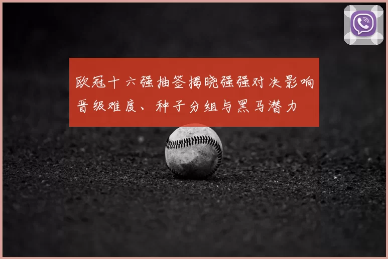 欧冠十六强抽签揭晓强强对决影响晋级难度、种子分组与黑马潜力