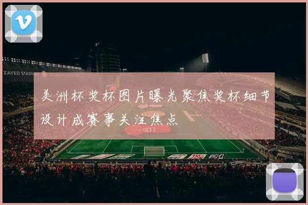 美洲杯奖杯图片曝光聚焦奖杯细节设计成赛事关注焦点