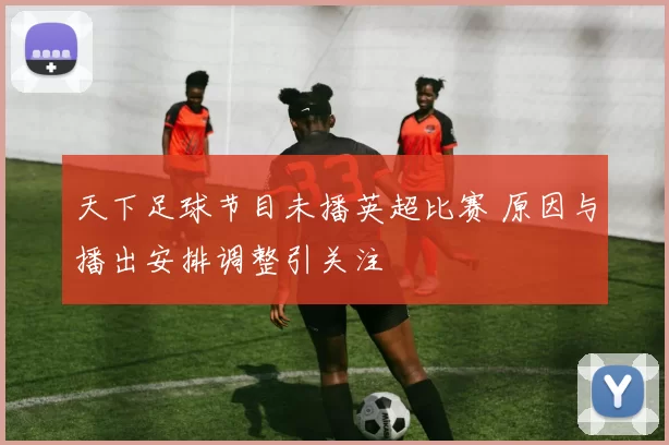 天下足球节目未播英超比赛 原因与播出安排调整引关注