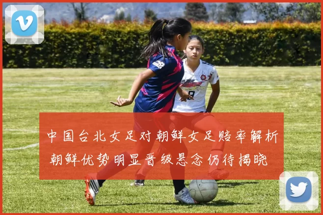 中国台北女足对朝鲜女足赔率解析 朝鲜优势明显晋级悬念仍待揭晓