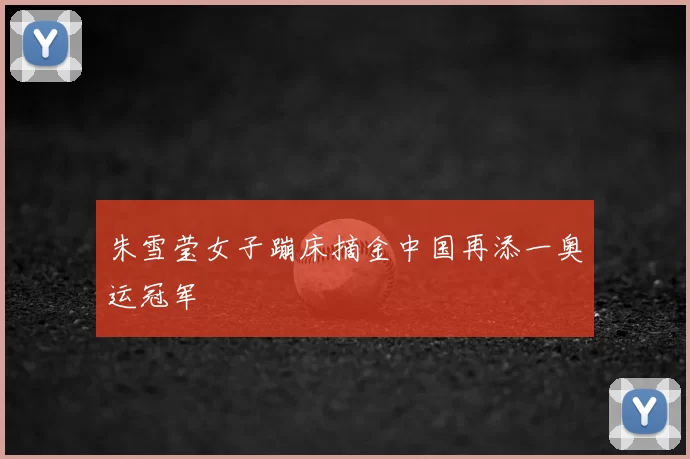 朱雪莹女子蹦床摘金中国再添一奥运冠军