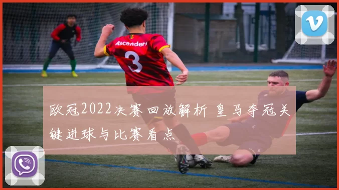 欧冠2022决赛回放解析 皇马夺冠关键进球与比赛看点
