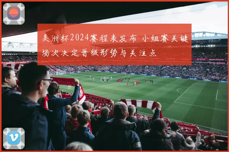 美洲杯2024赛程表发布 小组赛关键场次决定晋级形势与关注点