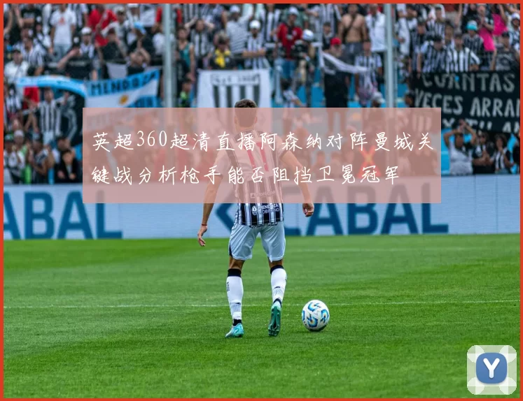 英超360超清直播阿森纳对阵曼城关键战分析枪手能否阻挡卫冕冠军