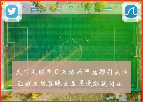 天下足球节目未播西甲话题引关注 西班牙联赛曝光度再受球迷讨论