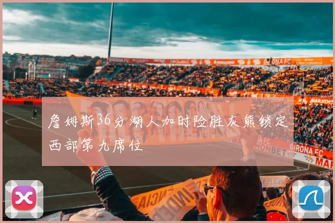 詹姆斯36分湖人加时险胜灰熊锁定西部第九席位