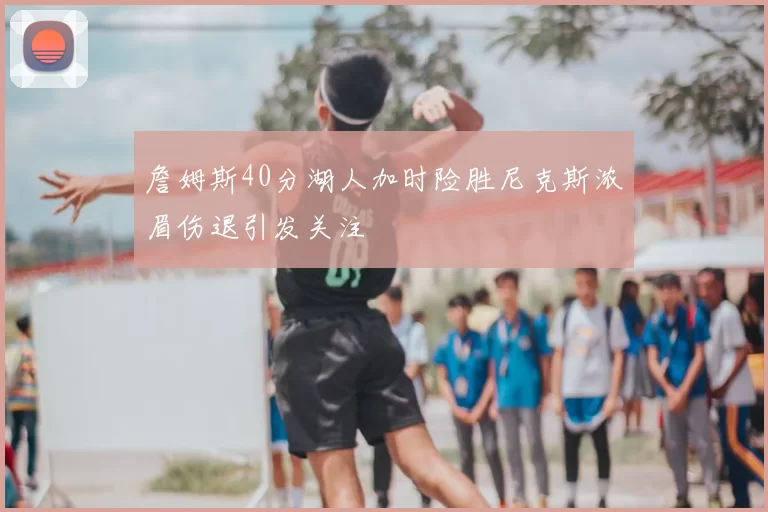 詹姆斯40分湖人加时险胜尼克斯浓眉伤退引发关注