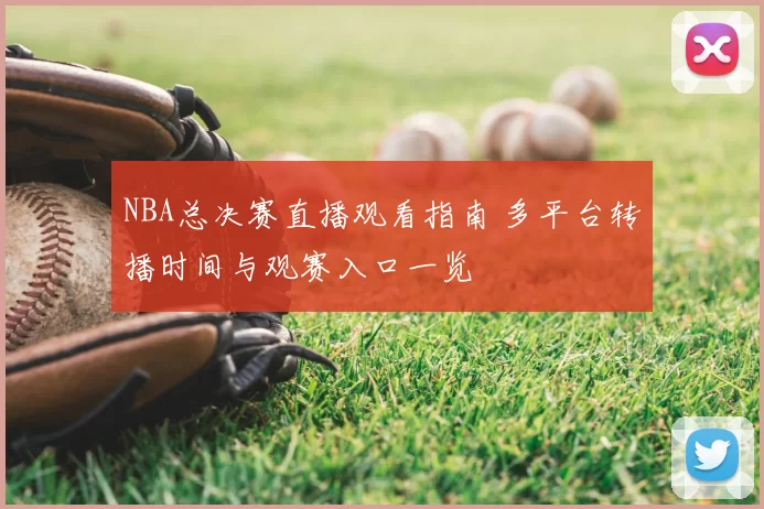 NBA总决赛直播观看指南 多平台转播时间与观赛入口一览