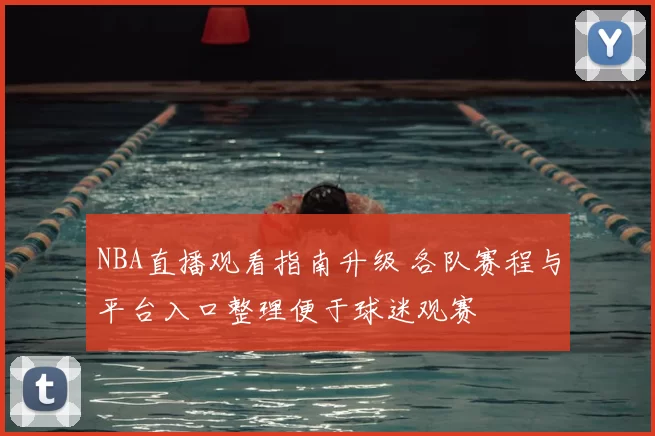 NBA直播观看指南升级 各队赛程与平台入口整理便于球迷观赛