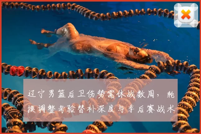 辽宁男篮后卫伤势需休战数周，轮换调整考验替补深度与季后赛战术部署