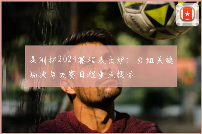 美洲杯2024赛程表出炉:分组关键场次与决赛日程重点提示