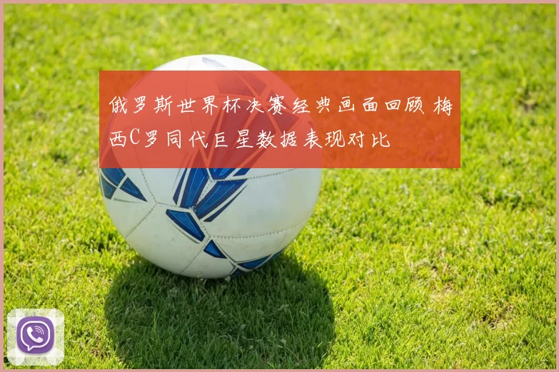俄罗斯世界杯决赛经典画面回顾 梅西C罗同代巨星数据表现对比