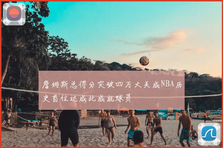 詹姆斯总得分突破四万大关成NBA历史首位达成此成就球员