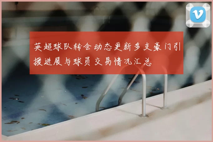 英超球队转会动态更新多支豪门引援进展与球员交易情况汇总