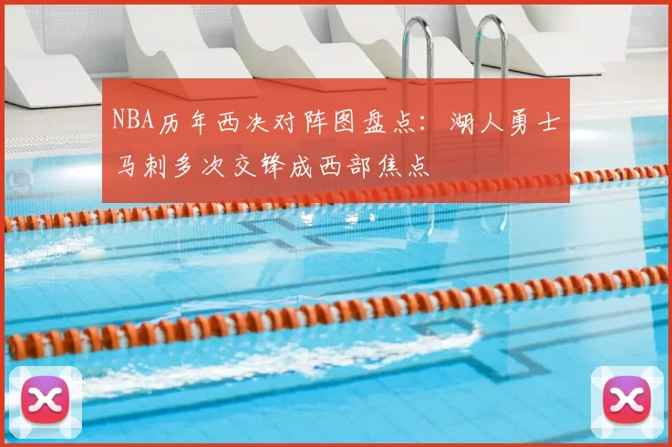 NBA历年西决对阵图盘点：湖人勇士马刺多次交锋成西部焦点