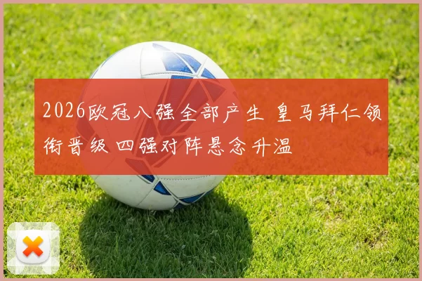 2026欧冠八强全部产生 皇马拜仁领衔晋级 四强对阵悬念升温