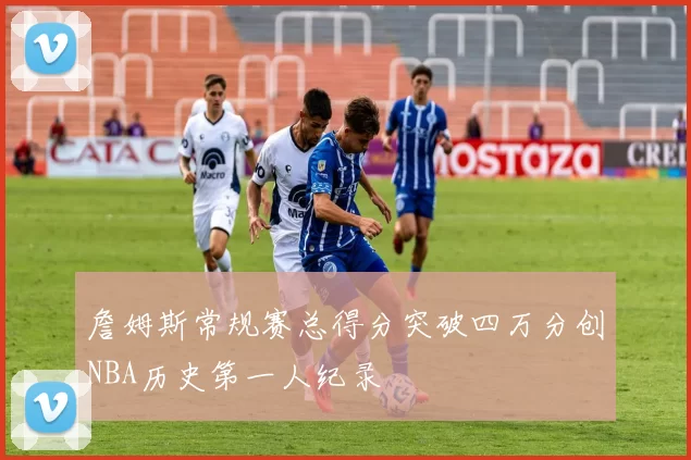 詹姆斯常规赛总得分突破四万分创NBA历史第一人纪录