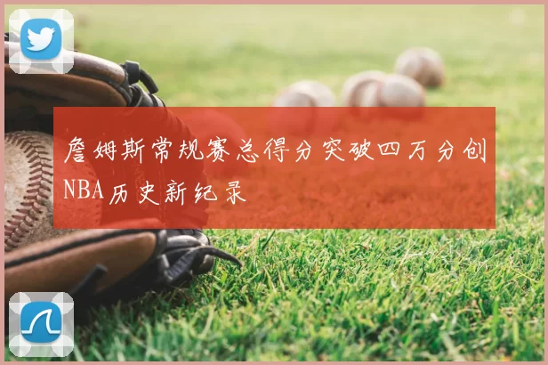 詹姆斯常规赛总得分突破四万分创NBA历史新纪录