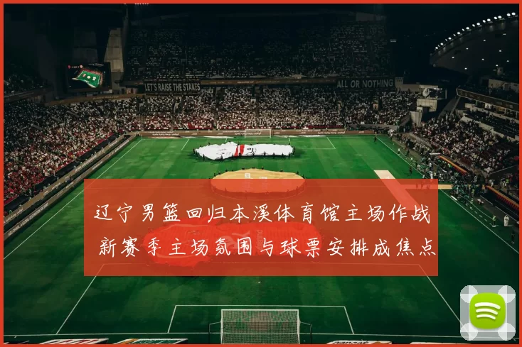 辽宁男篮回归本溪体育馆主场作战 新赛季主场氛围与球票安排成焦点