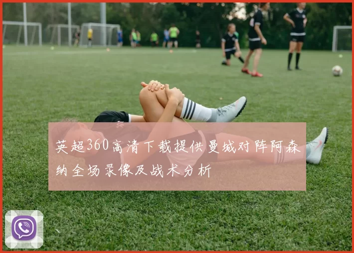 英超360高清下载提供曼城对阵阿森纳全场录像及战术分析