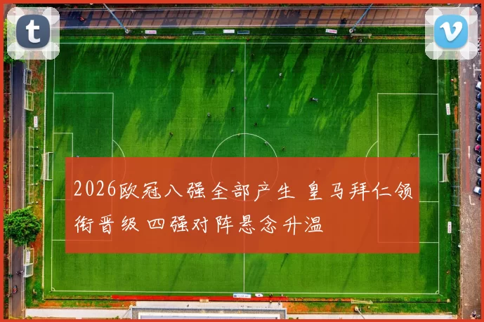 2026欧冠八强全部产生 皇马拜仁领衔晋级 四强对阵悬念升温