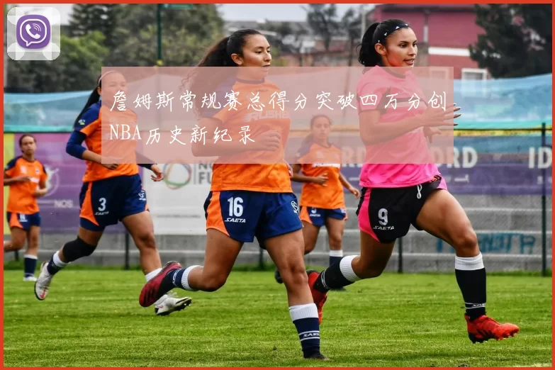 詹姆斯常规赛总得分突破四万分创NBA历史新纪录