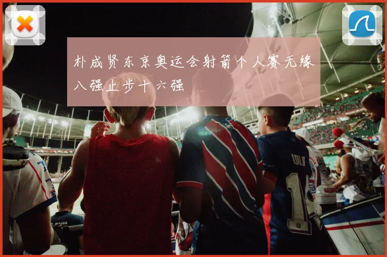 朴成贤东京奥运会射箭个人赛无缘八强止步十六强