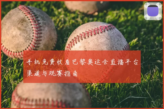 手机免费收看巴黎奥运会直播平台渠道与观赛指南