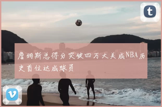 詹姆斯总得分突破四万大关成NBA历史首位达成球员