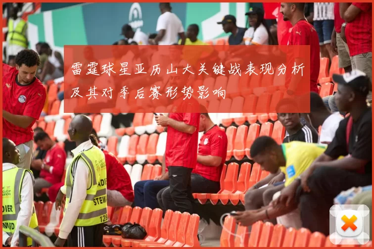 雷霆球星亚历山大关键战表现分析及其对季后赛形势影响