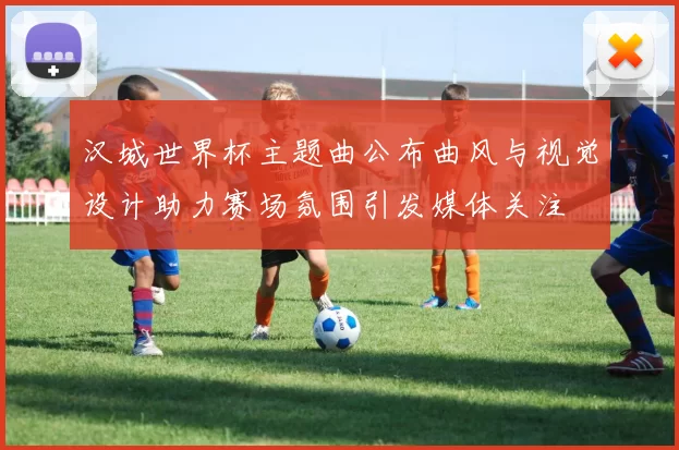 汉城世界杯主题曲公布曲风与视觉设计助力赛场氛围引发媒体关注