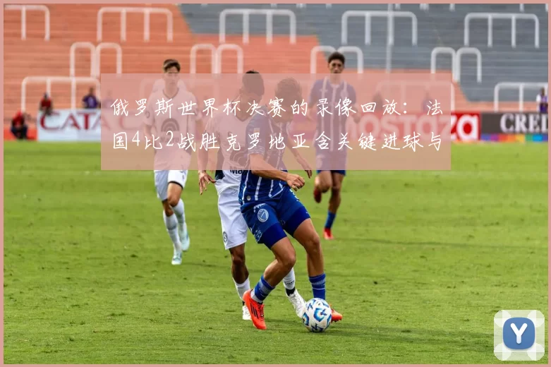 俄罗斯世界杯决赛的录像回放：法国4比2战胜克罗地亚含关键进球与镜头集锦