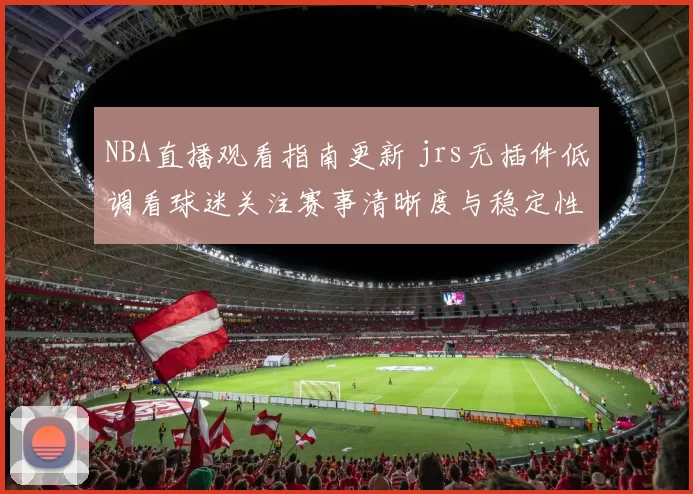 NBA直播观看指南更新 jrs无插件低调看球迷关注赛事清晰度与稳定性