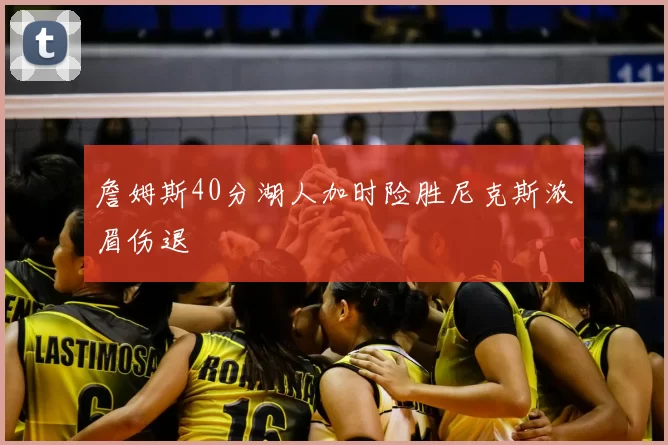 詹姆斯40分湖人加时险胜尼克斯浓眉伤退