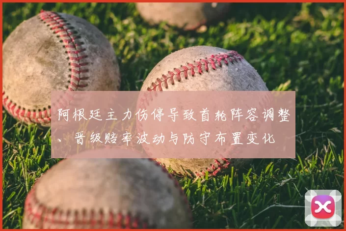 阿根廷主力伤停导致首轮阵容调整、晋级赔率波动与防守布置变化