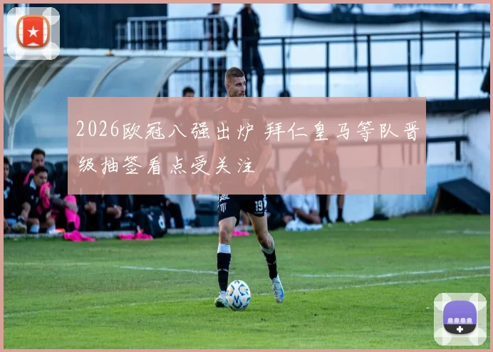 2026欧冠八强出炉 拜仁皇马等队晋级抽签看点受关注