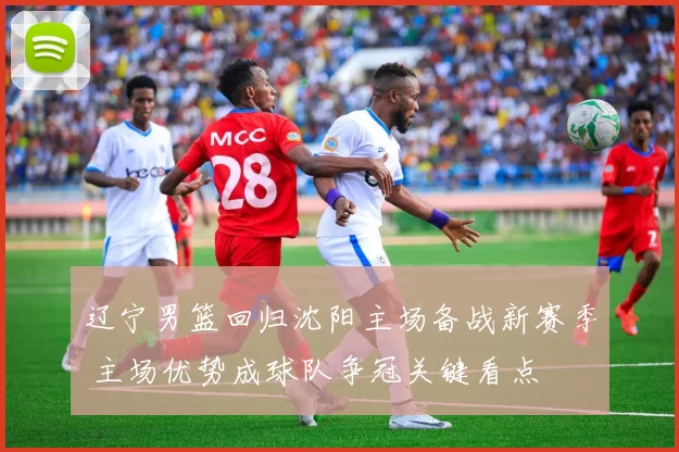 辽宁男篮回归沈阳主场备战新赛季 主场优势成球队争冠关键看点