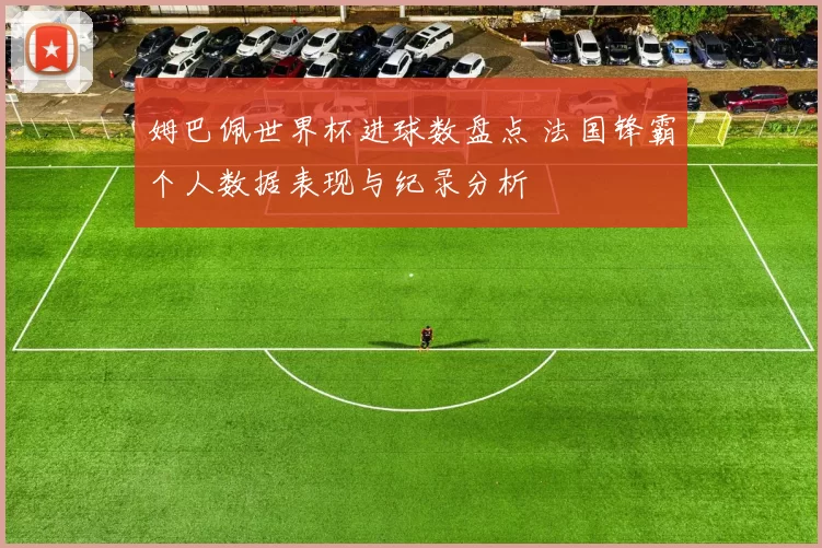 姆巴佩世界杯进球数盘点 法国锋霸个人数据表现与纪录分析