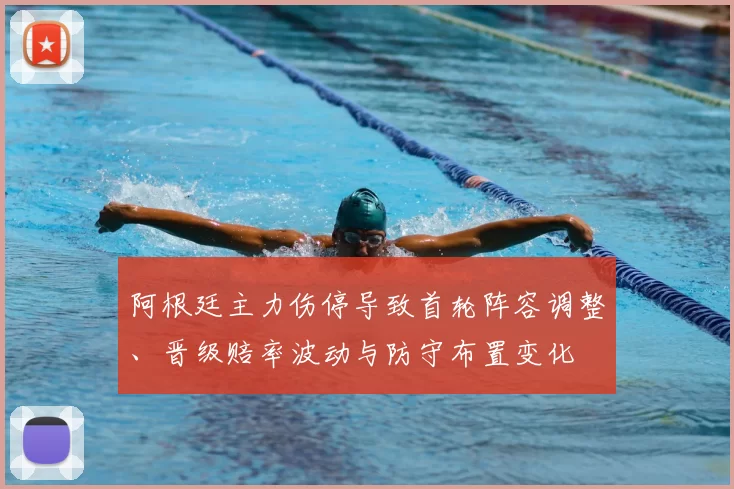 阿根廷主力伤停导致首轮阵容调整、晋级赔率波动与防守布置变化