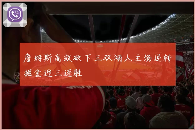 詹姆斯高效砍下三双湖人主场逆转掘金迎三连胜