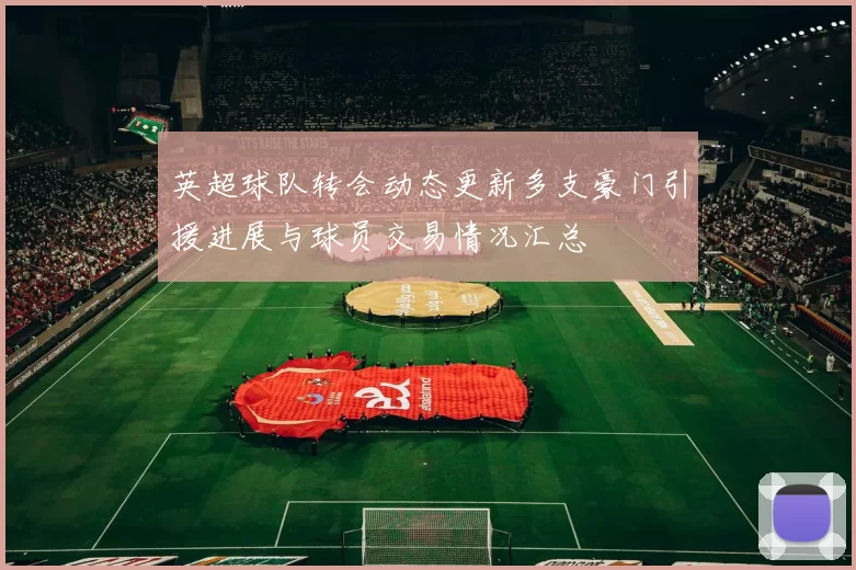 英超球队转会动态更新多支豪门引援进展与球员交易情况汇总