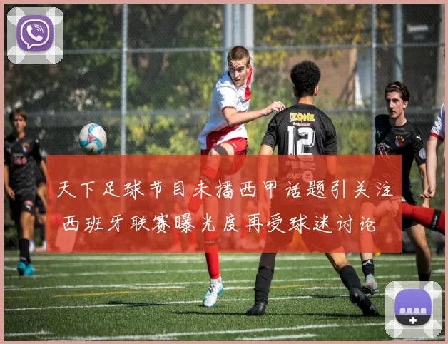 天下足球节目未播西甲话题引关注 西班牙联赛曝光度再受球迷讨论