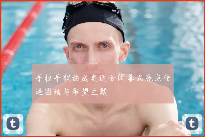 手拉手歌曲成奥运会闭幕式亮点传递团结与希望主题