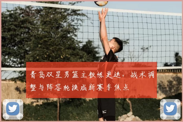 青岛双星男篮主教练更迭,战术调整与阵容轮换成新赛季焦点