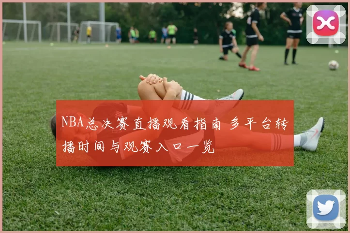 NBA总决赛直播观看指南 多平台转播时间与观赛入口一览