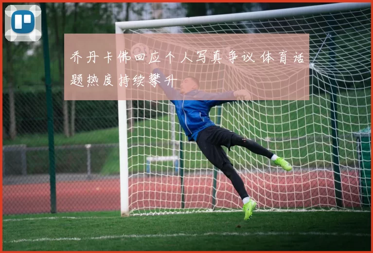 乔丹卡佛回应个人写真争议 体育话题热度持续攀升