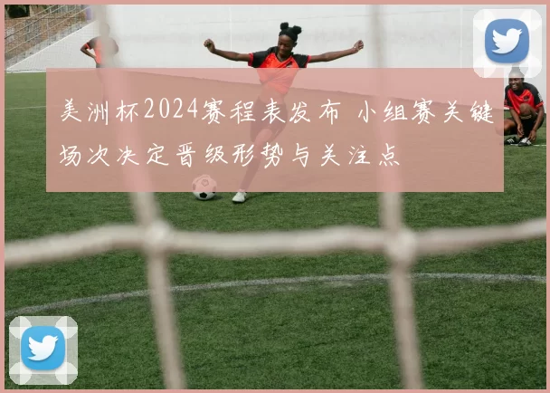 美洲杯2024赛程表发布 小组赛关键场次决定晋级形势与关注点