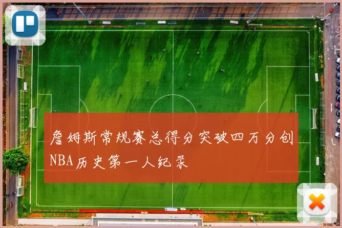 詹姆斯常规赛总得分突破四万分创NBA历史第一人纪录