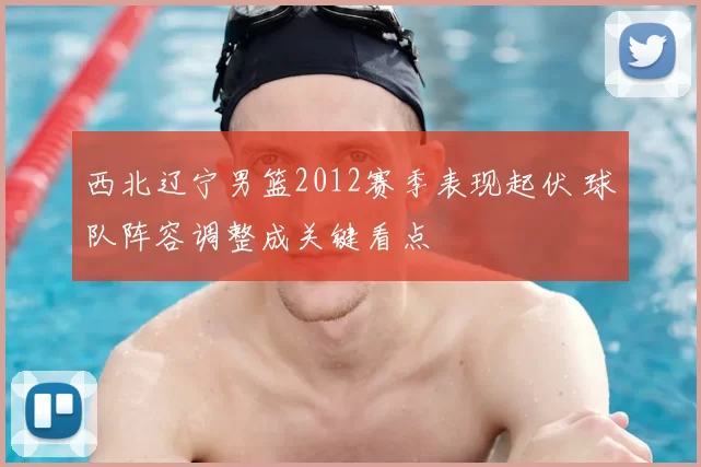 西北辽宁男篮2012赛季表现起伏 球队阵容调整成关键看点