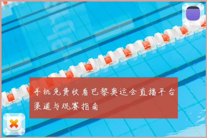 手机免费收看巴黎奥运会直播平台渠道与观赛指南